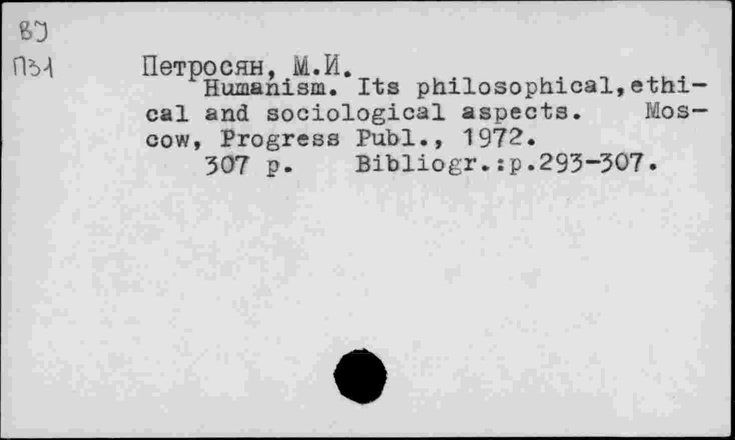 ﻿Петросян, М.И.
Humanism. Its philosophical,ethi cal and sociological aspects. Mos cow, Progress Publ., 1972.
307 p. Bibliogr.:p.293-307.